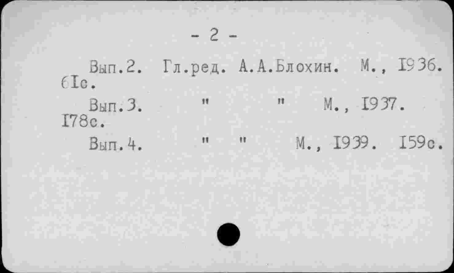 ﻿- 2 -
Ban.2. Гл.ред. A.A.Блохин. M., 1936. біс.
Вап.З. "	” M., 1937.
I78c.
M., 1939. I59c.
Вып.4.
H
îf